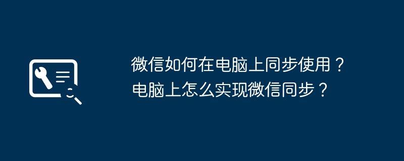 微信如何在电脑上同步使用?电脑上怎么实现微信同步?
