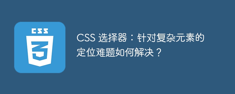CSS 选择器:针对复杂元素的定位难题如何解决?