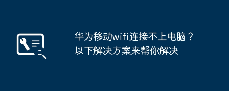 华为移动wifi连接不上电脑?以下解决方案来帮你解决
