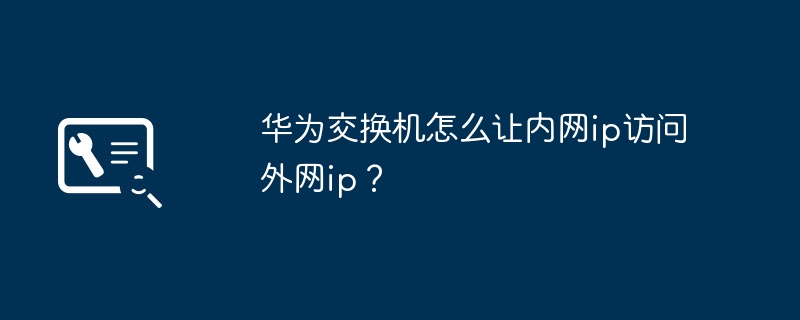 华为交换机怎么让内网ip访问外网ip?