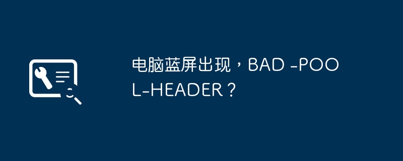 电脑蓝屏出现,BAD -POOL-HEADER?
