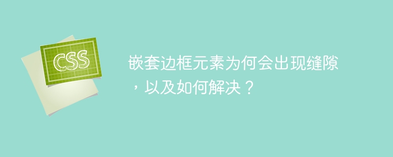 嵌套边框元素为何会出现缝隙,以及如何解决?