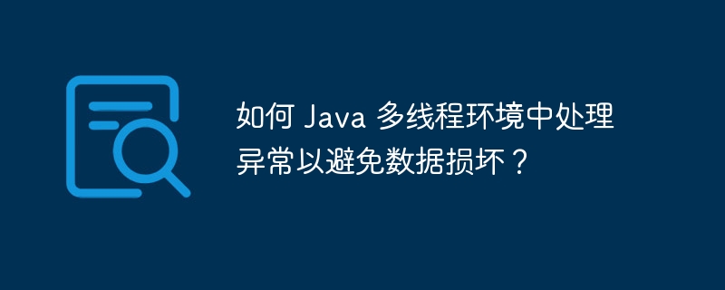 如何 Java 多线程环境中处理异常以避免数据损坏?