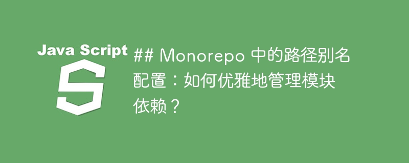 ## Monorepo 中的路径别名配置:如何优雅地管理模块依赖?