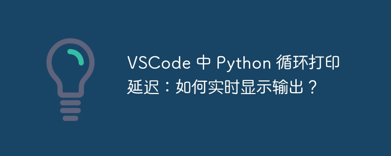 VSCode 中 Python 循环打印延迟:如何实时显示输出?