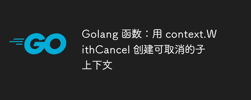 Golang 函数:用 context.WithCancel 创建可取消的子上下文