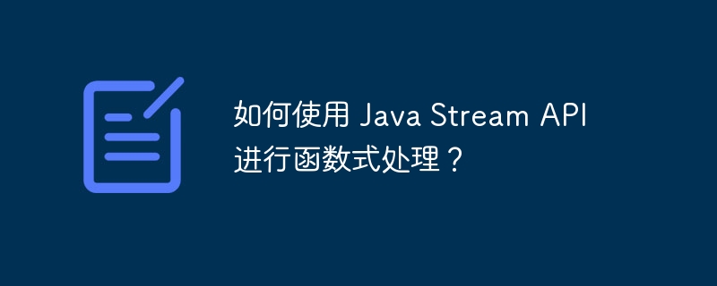 如何使用 Java Stream API 进行函数式处理?