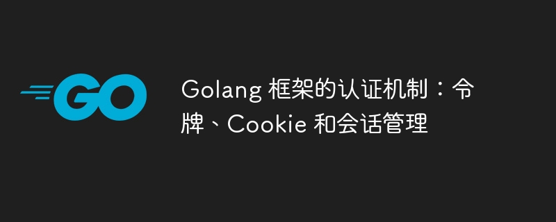 Golang 框架的认证机制:令牌、Cookie 和会话管理