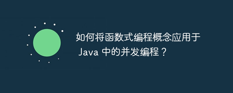 如何将函数式编程概念应用于 Java 中的并发编程?