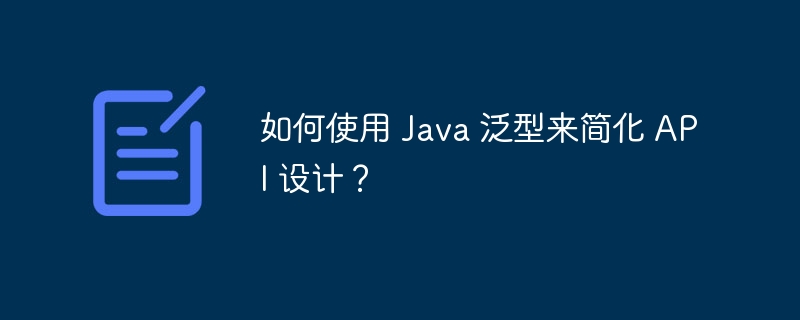 如何使用 Java 泛型来简化 API 设计?