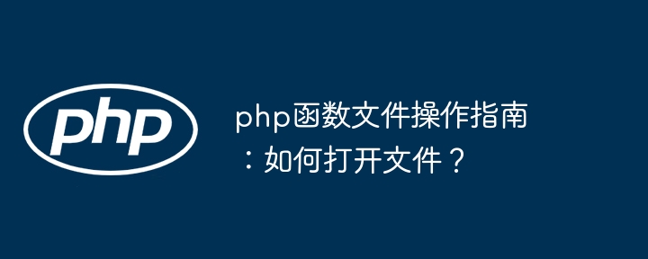 php函数文件操作指南:如何打开文件?