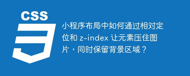 小程序布局中如何通过相对定位和 z-index 让元素压住图片，同时保留背景区域？