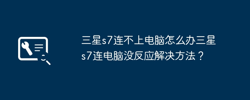 三星s7连不上电脑怎么办三星s7连电脑没反应解决方法?
