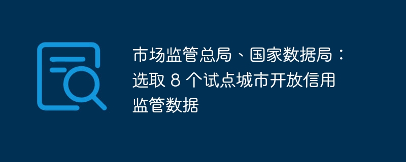 市场监管总局、国家数据局:选取 8 个试点城市开放信用监管数据