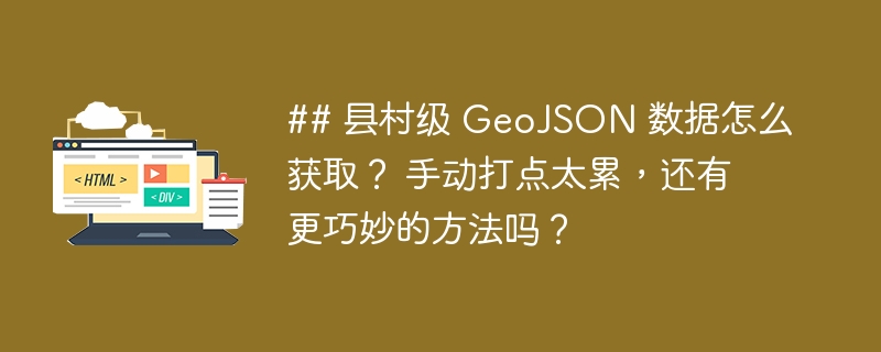 ## 县村级 GeoJSON 数据怎么获取? 手动打点太累,还有更巧妙的方法吗?