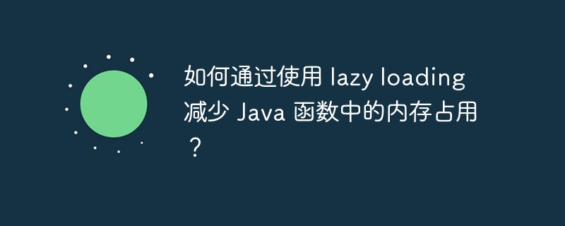 如何通过使用 lazy loading 减少 Java 函数中的内存占用?