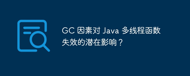 GC 因素对 Java 多线程函数失效的潜在影响?