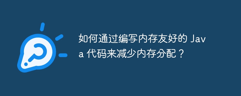 如何通过编写内存友好的 Java 代码来减少内存分配?