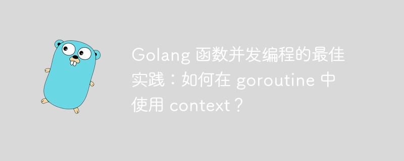 Golang 函数并发编程的最佳实践:如何在 goroutine 中使用 context?
