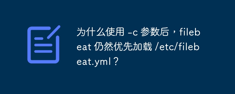 为什么使用 -c 参数后,filebeat 仍然优先加载 /etc/filebeat.yml?