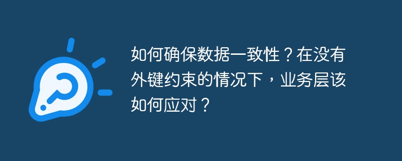如何确保数据一致性?在没有外键约束的情况下,业务层该如何应对?