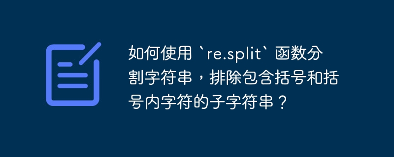 如何使用 `re.split` 函数分割字符串,排除包含括号和括号内字符的子字符串?