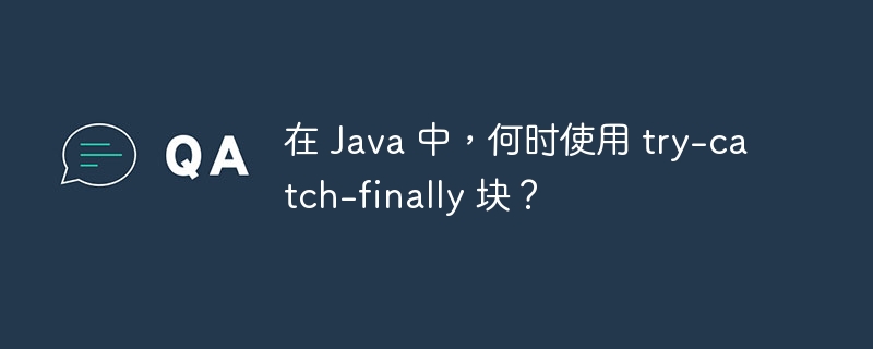 在 Java 中,何时使用 try-catch-finally 块?