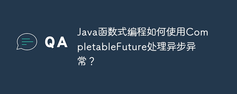 Java函数式编程如何使用CompletableFuture处理异步异常?