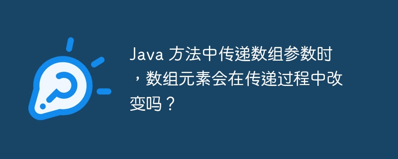 Java 方法中传递数组参数时,数组元素会在传递过程中改变吗?