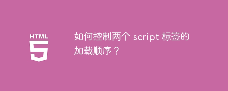如何控制两个 script 标签的加载顺序?