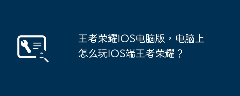 王者荣耀IOS电脑版,电脑上怎么玩IOS端王者荣耀?
