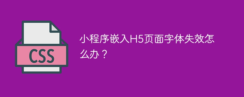 小程序嵌入H5页面字体失效怎么办?