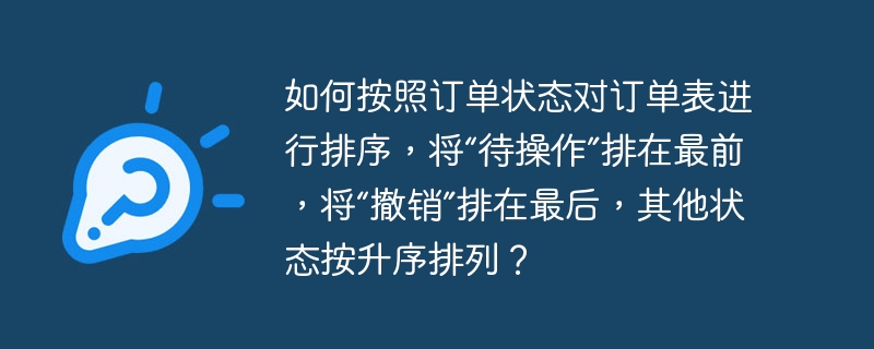 如何按照订单状态对订单表进行排序,将“待操作”排在最前,将“撤销”排在最后,其他状态按升序排列?