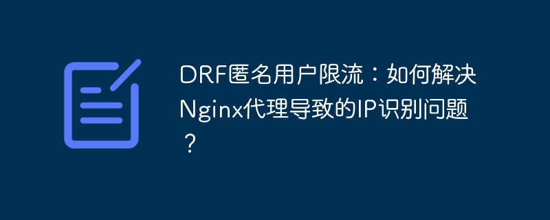 DRF匿名用户限流:如何解决Nginx代理导致的IP识别问题?