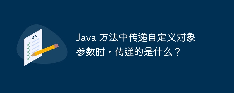 Java 方法中传递自定义对象参数时,传递的是什么?