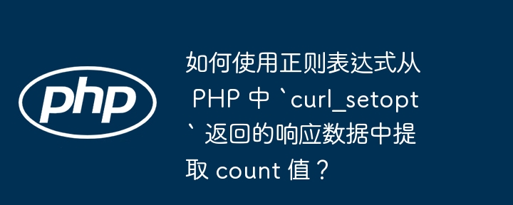 如何使用正则表达式从 PHP 中 `curl_setopt` 返回的响应数据中提取 count 值?