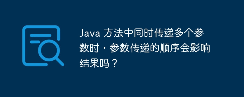 Java 方法中同时传递多个参数时,参数传递的顺序会影响结果吗?