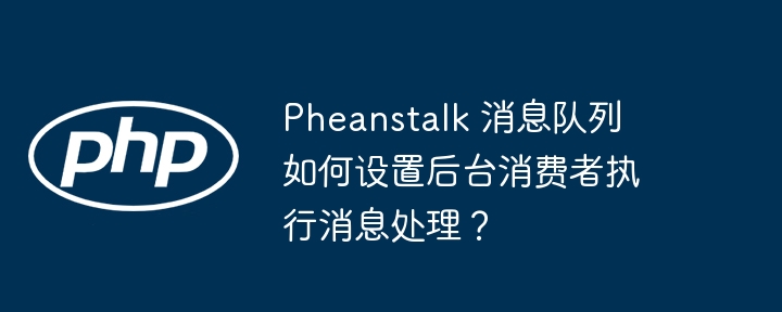 Pheanstalk 消息队列如何设置后台消费者执行消息处理?