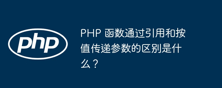 PHP 函数通过引用和按值传递参数的区别是什么?