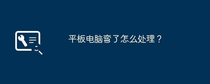 平板电脑弯了怎么处理?