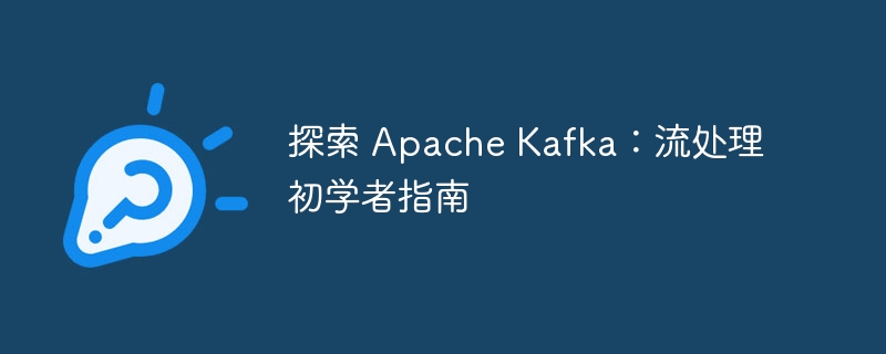 探索 Apache Kafka:流处理初学者指南