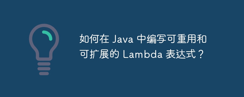 如何在 Java 中编写可重用和可扩展的 Lambda 表达式?