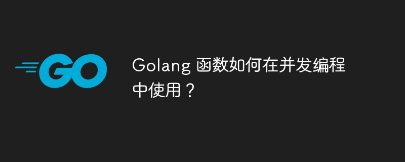 Golang 函数如何在并发编程中使用?