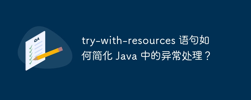 try-with-resources 语句如何简化 Java 中的异常处理?