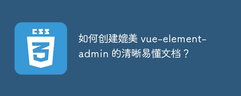 如何创建媲美 vue-element-admin 的清晰易懂文档?