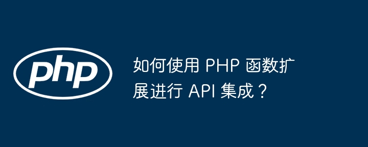 如何使用 PHP 函数扩展进行 API 集成?