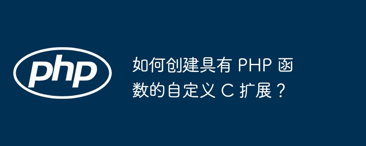 如何创建具有 PHP 函数的自定义 C 扩展?