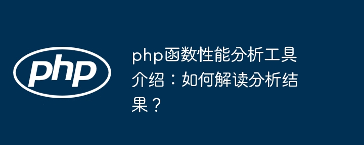 php函数性能分析工具介绍:如何解读分析结果?