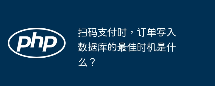 扫码支付时,订单写入数据库的最佳时机是什么?