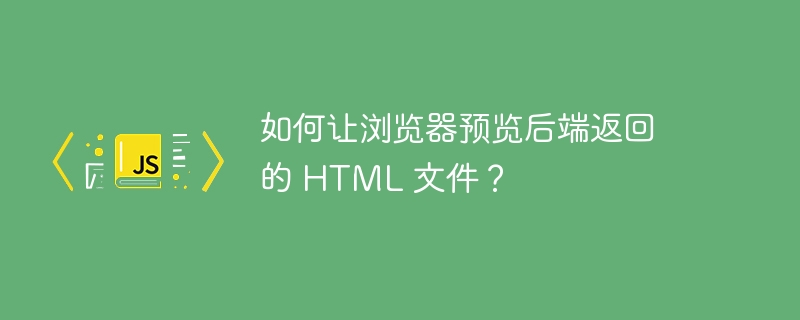 如何让浏览器预览后端返回的 HTML 文件？